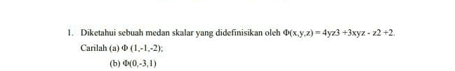 1. Diketahui sebuah medan skalar yang didefinisikan oleh D(x,y,z) = 4yz3 +3xyz - z2 +2. Carilah (a) (1,-1,-2): (b) (0,-3,1) 
