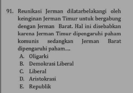 91. Reunikasi Jerman dilatarbelakangi oleh keinginan Jerman Timur untuk bergabung dengan Jerman Barat. Hal ini disebabkan karena Jerman Timur dipengaruhi paham komunis sedangkan Jerman Barat dipengaruhi paham.... A. Oligarki B. Demokrasi Liberal C. Liberal D. Aristokrasi E. Republik 