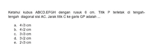 Ketahul kubus ABCD.EFGH dengan rusuk 6 cm. Titik P terletak di tengah- tengah diagonal sisi AC. Jarak titik C ke garls GP adalah ... a. 43 cm b. 4/2 cm C. 33 cm d. 32 cm e. 23 cm 