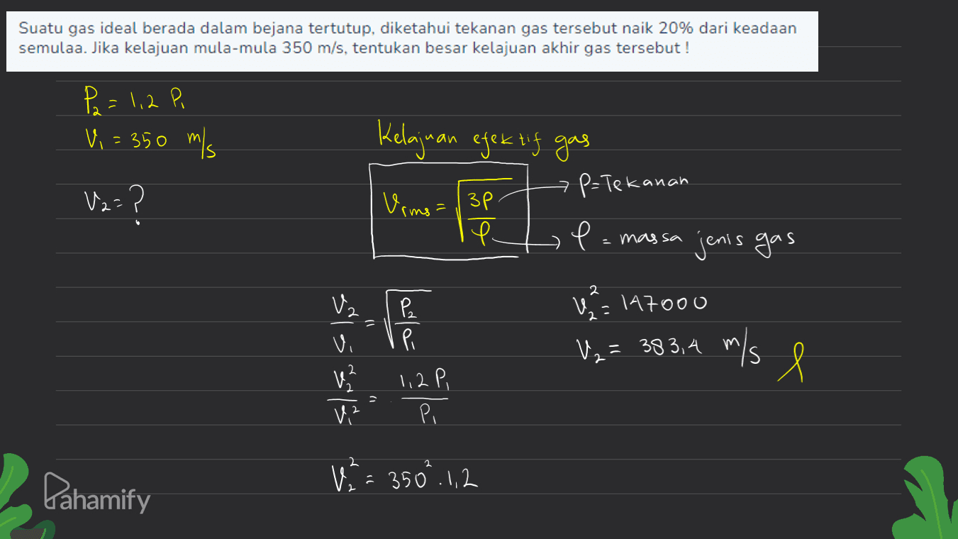 Suatu gas ideal berada dalam bejana tertutup, diketahui tekanan gas tersebut naik 20% dari keadaan semulaa. Jika kelajuan mula-mula 350 m/s, tentukan besar kelajuan akhir gas tersebut! P. = 1,2 Pi Vi = 350 m/s Kelajuan efektif gas P-Tekanan Va=? Vrms = / 3p. e. e -massa jenis gas 2 後 2 ų=147000 = vi v. V U₂= 383,4 m/s e l 2 تا عمته 1,2 P Pahamify Via 350°.1,2 