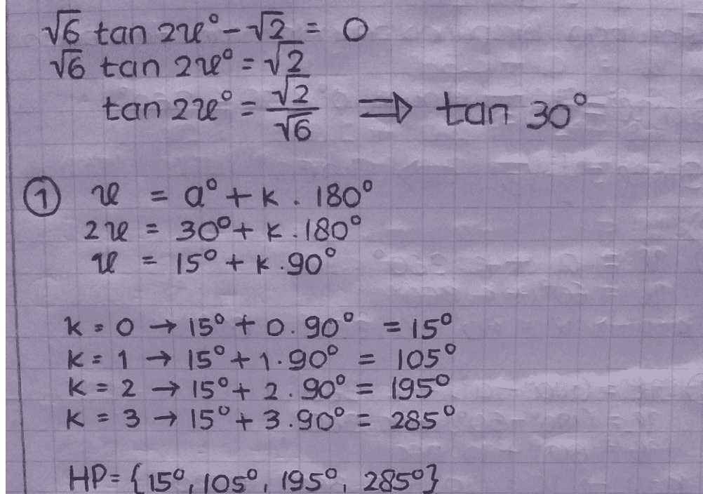 6 tap 27°_2 = 0 về tao 27°.2 tan 2u 72 = tan 30° 16 H = a + k. 180° 27 = 30° + K. 180° u = 15° + k.90° KO → 15° F 0.90º = 15° K:1 +15° +1.90º = 105° K= 2 + 150+ 2.90º = 1950 K = 3 + 150+ 3.90º = 285° HP= {150, JOS, 1950, 28503 