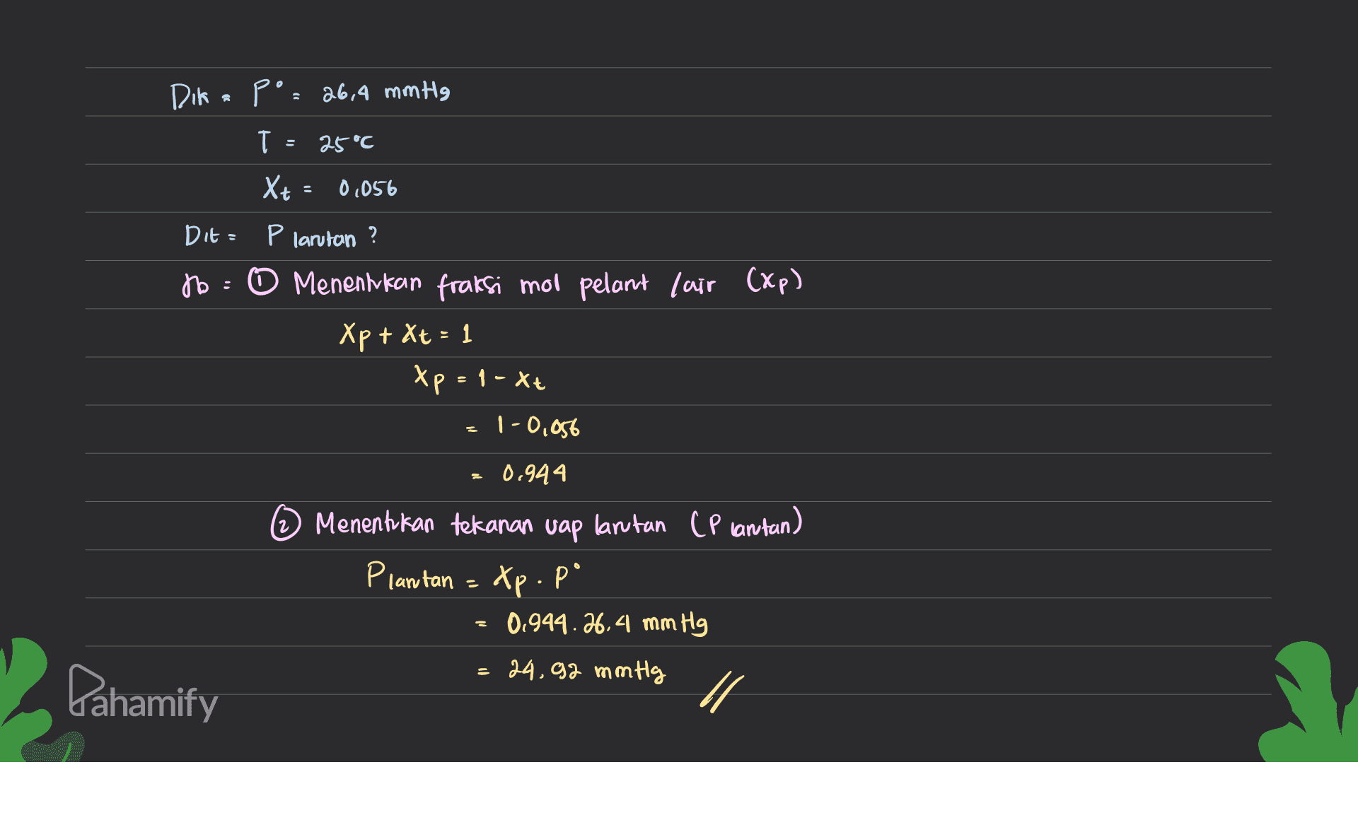 Dik a Po= 26,4 mmHg T 25° Xt 0,056 Dit = P larutan ? No : 0 Menentukan fraksi mol pelant lair (xp) Xp + Xt = 1 Xp=1-xt 1-0,056 0.944 2 Menentukan tekanan vap larutan (Plantan) Plantan = Xp.po 0.944.26.4 mm Hg = 24.92 mmHg Dahamify 