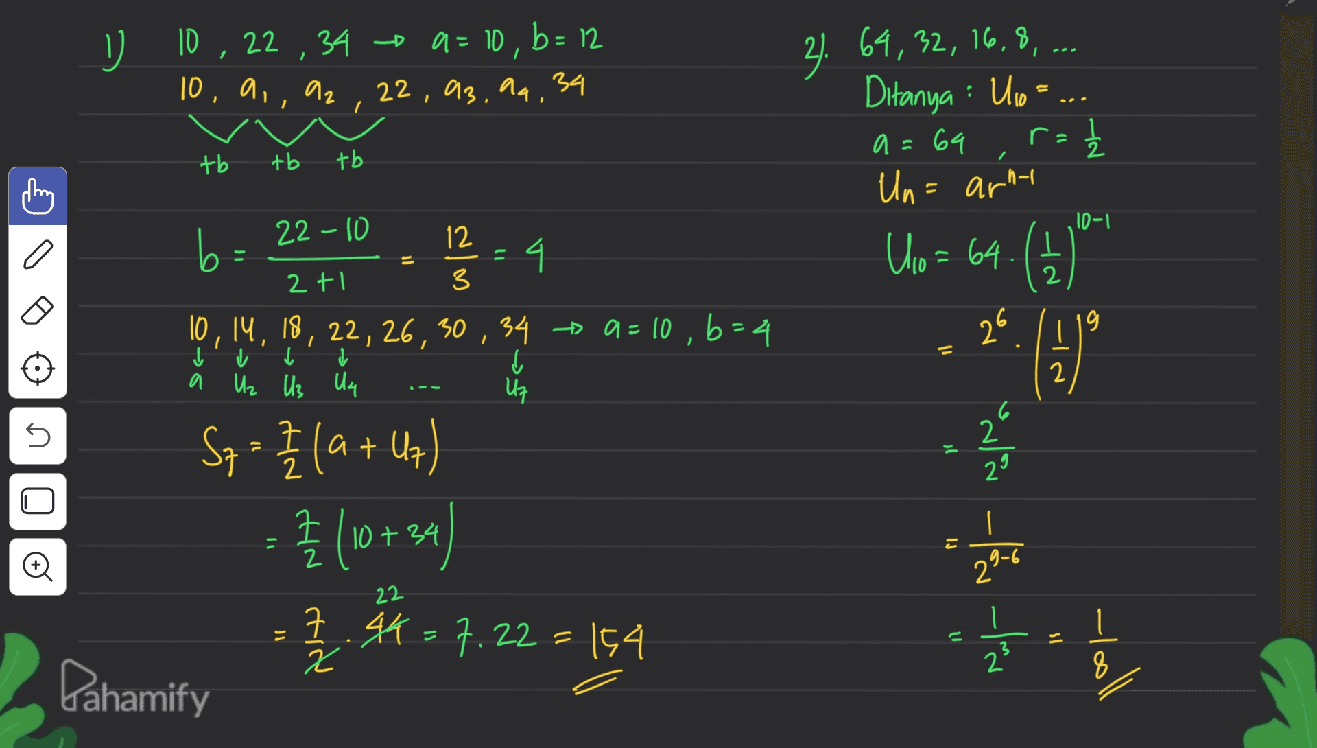 I V 10, 22 34 10, 9, 92 a=10, b=12 22, 93, 94, 34 I 41. 64,32, 16,8,.. Ditanya : Ulo a=64 Un= arni r= 2 / tb tb tb 10-1 22 - 10 12 b = 12 = 4 Ulo= 64. NE 2+1 3 (14) (13) 26 ✓ į = -IN 10, 14, 18, 22, 26, 30, 34 + 9 = 10 , 6-4 į a Uz Us Us Uz S7 = at 5 ار “ ulio U - } (10 +34) E o 29-6 HiN aid 22 7.4K=7.22 = 154 JI - la 1 3 2 8 Pahamify Yoll 