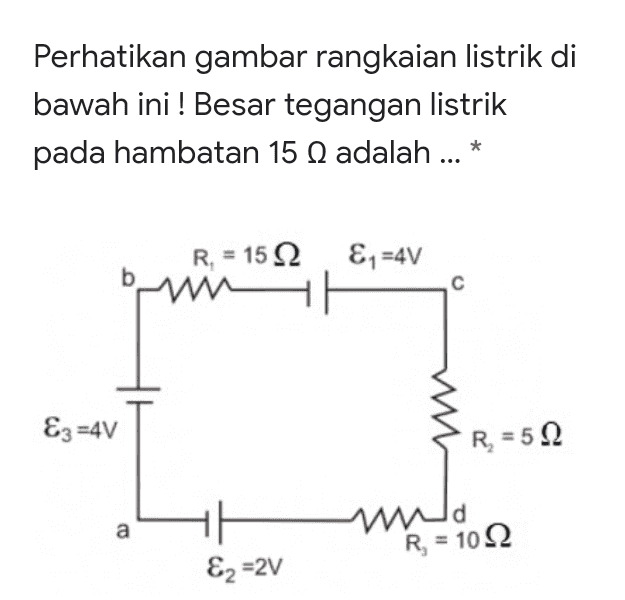 Perhatikan gambar rangkaian listrik di bawah ini ! Besar tegangan listrik pada hambatan 15 N adalah ... * R, = 1522 &1 =4V w с Ez =4V R = 5.2 a th wa R = 1022 &z=2V 