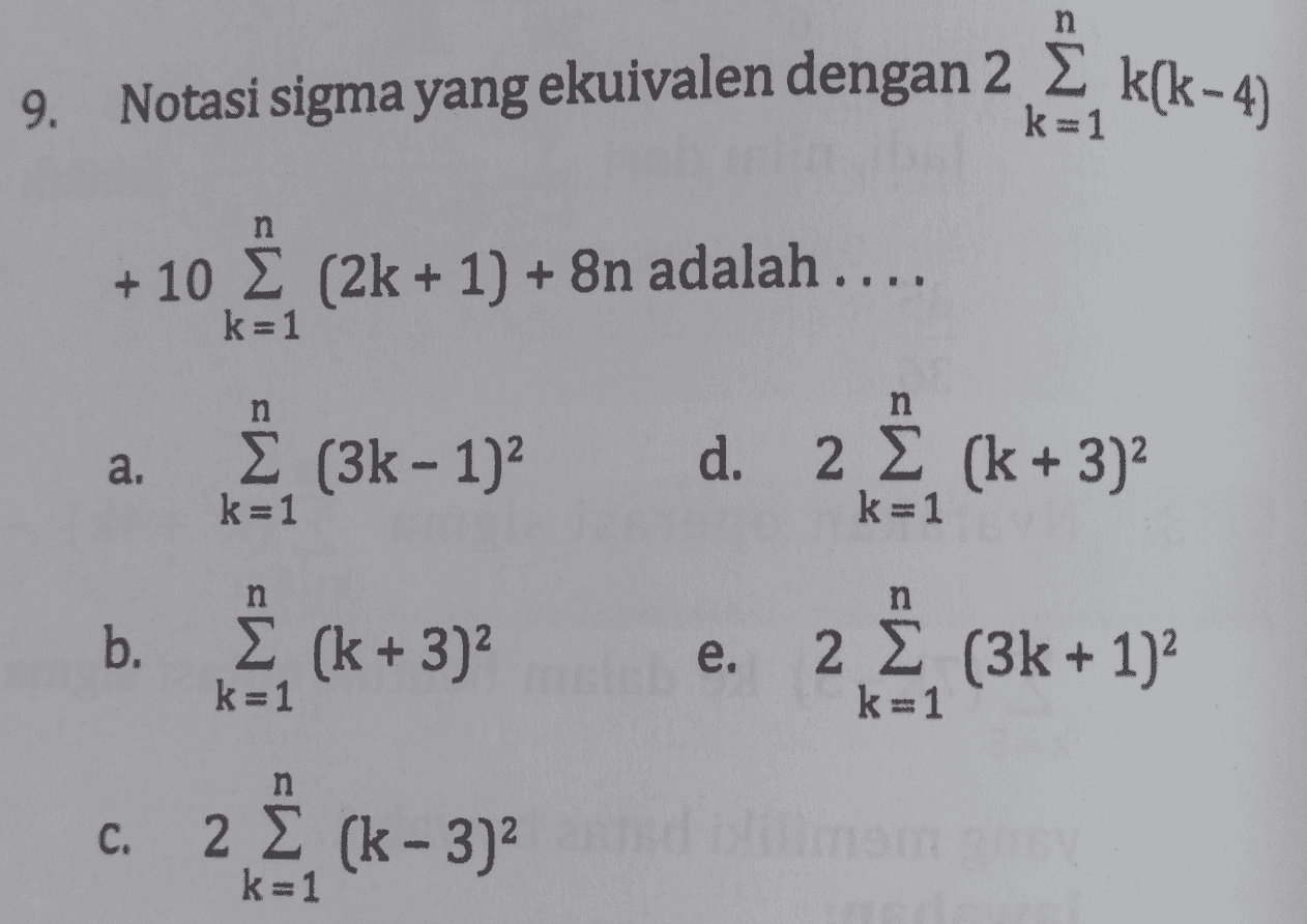 n 9. Notasi sigma yang ekuivalen dengan 2 Σ k(k-4) + 10 Σ (2k + 1) + 8η adalah..., k=1 a. Σ (3k - 1): d. 2 Σ (k + 3)? 2έ εκ. 3: k=1 n b. Σ (k + 3)? e. 2 Σ (3k + 1)? k=1 k=1 C. 2 Σ (k - 3)? k=1 