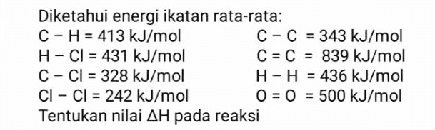 b. CH3-CH=CH2(g) + H2(9) CH3-CH2-CH3(g) 
Diketahui energi ikatan rata-rata: C-H = 413 kJ/mol C-C = 343 kJ/mol H-CI = 431 kJ/mol C = C = 839 kJ/mol C-Cl = 328 kJ/mol H-H = 436 kJ/mol CI - CI = 242 kJ/mol 0 = 0 = 500 kJ/mol Tentukan nilai AH pada reaksi 