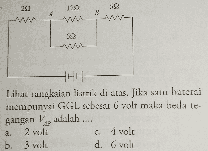 222 1222 692 A B 69 HHHH Lihat rangkaian listrik di atas. Jika satu baterai mempunyai GGL sebesar 6 volt maka beda te- gangan VaR adalah .... 2 volt C. 4 volt b. 3 volt d. 6 volt AB a. 
R IA HHHH Tiga buah baterai masing-masing mempunyai GGL 3 volt dan hambatan listrik sebesar 6 ohm dirangkai seperti gambar di atas. Besar arus yang mengalir pada rangkaian tersebut adalah 