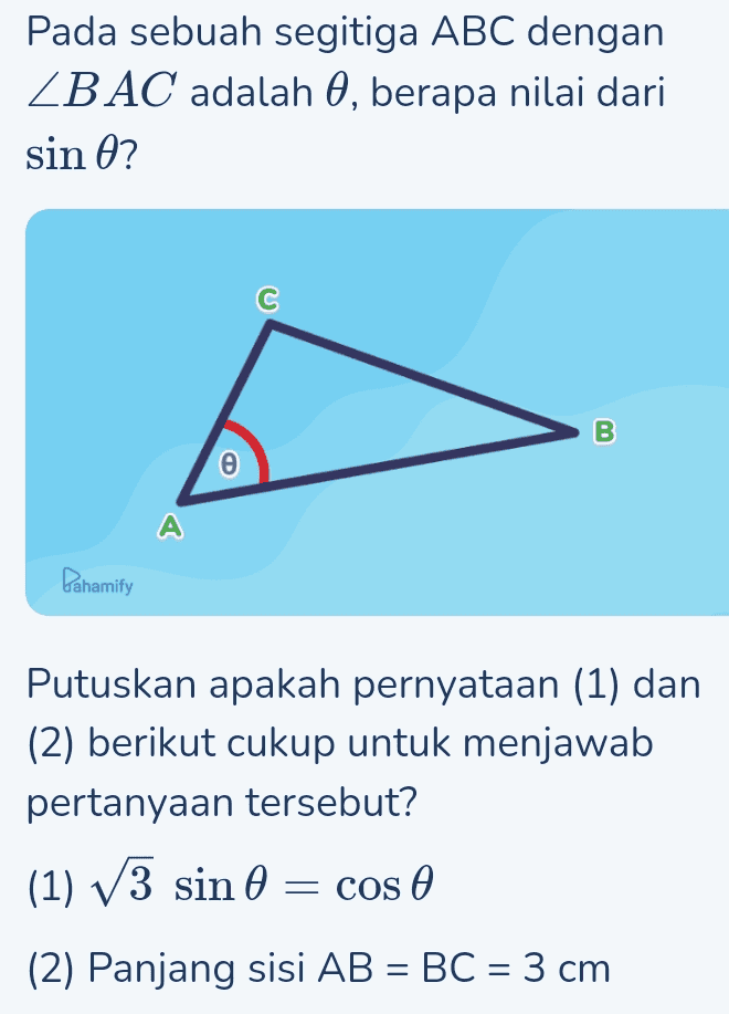 Pada sebuah segitiga ABC dengan ZBAC adalah 0, berapa nilai dari sin ? C B e A Pahamify Putuskan apakah pernyataan (1) dan (2) berikut cukup untuk menjawab pertanyaan tersebut? (1) V3 sin 0 = cos 0 (2) Panjang sisi AB = BC = 3 cm = = 
