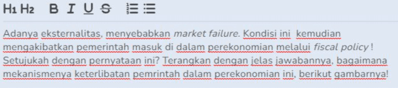 H1 H2 BIUS ES Adanya eksternalitas, menyebabkan market failure. Kondisi ini kemudian mengakibatkan pemerintah masuk di dalam perekonomian melalui fiscal policy! Setujukah dengan pernyataan ini? Terangkan dengan jelas jawabannya, bagaimana mekanismenya keterlibatan pemrintah dalam perekonomian ini, berikut gambarnya! 
