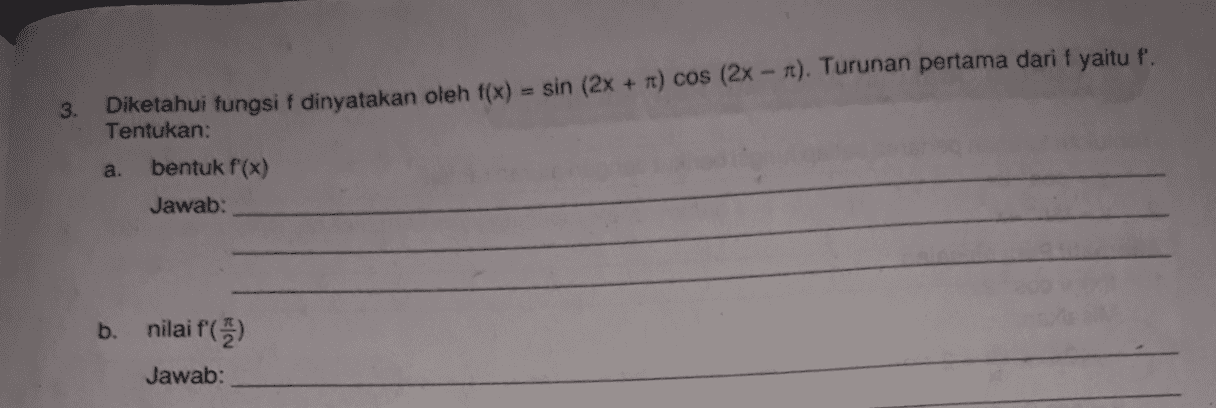 3. Diketahui fungsi f dinyatakan oleh f(x) = sin (2x + 1) cos (2x - 7t). Turunan pertama dari f yaitu f'. Tentukan: a. bentuk f(x) Jawab: b. nilai f() Jawab: 