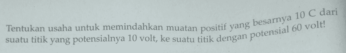 suatu titik yang potensialnya 10 volt, ke suatu titik dengan potensial 60 volt! Tentukan usaha untuk memindahkan muatan positif yang besarnya 10 C dari 