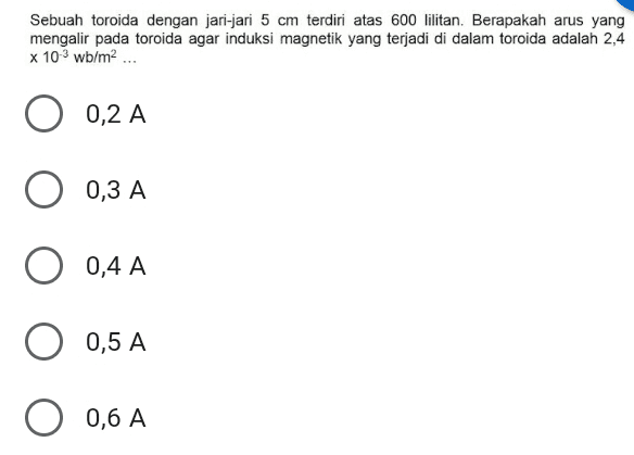 Sebuah toroida dengan jari-jari 5 cm terdiri atas 600 lilitan. Berapakah arus yang mengalir pada toroida agar induksi magnetik yang terjadi di dalam toroida adalah 2,4 x 10-3 wb/m2 ... 0,2 A O 0,3 A O 0,4 A 0,5 A O 0,6 A 