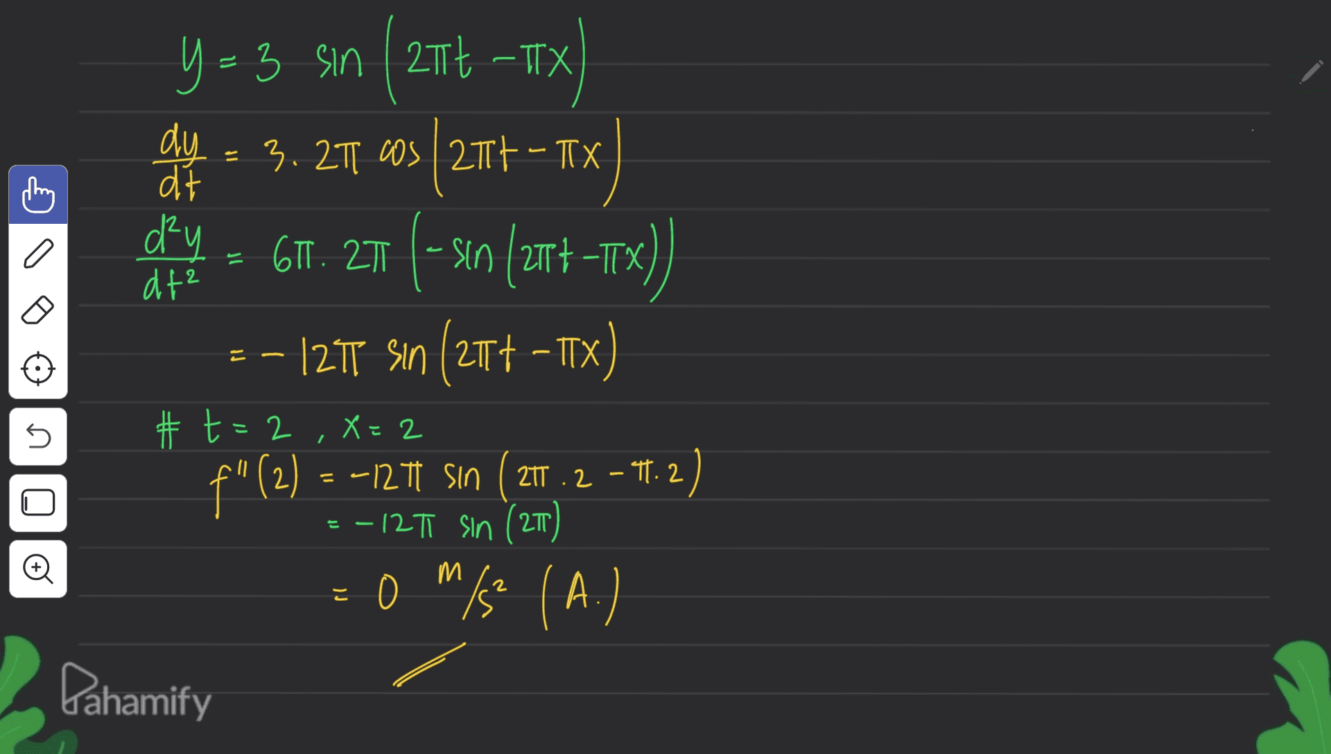 dy a dt? = 3 ( 21 + y=3 sin | 27t-TX 3. 2T COS 2017 - TX (2117-TX) dit dry = 617. 21 (- s(21+ -TX) = -127T sin (217 - TTX) #t=2 f" (2) - - 277 son (21.2 - 14.2) - 12 Ti sin (27) = 0 mg (A.) /s² 5 X=2 E = o M e Dahamify 