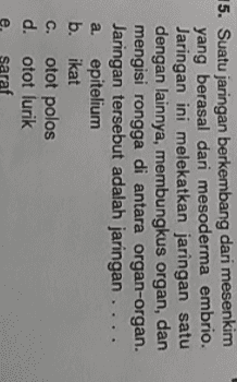 15. Suatu jaringan berkembang dari yang berasal dari mesoderma embrio. Jaringan ini melekatkan jaringan satu dengan lainnya, membungkus organ, dan mengisi rongga di antara organ-organ. Jaringan tersebut adalah jaringan ... epitelium b. ikat otot polos d otot lurik e. saraf a. ο ο ο ο ο C. ام ha :: ind 
15. Suatu jaringan berkembang dari mesenkim yang berasal dari mesoderma embrio. Jaringan ini melekatkan jaringan satu dengan lainnya, membungkus organ, dan mengisi rongga di antara organ-organ. Jaringan tersebut adalah jaringan .. a. epitelium b. ikat otot polos d. otot lurik saraf C. e. 