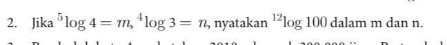 2. Jika 5log 4 = m, 4log 3 = n, nyatakan 12log 100 dalam m dan n. nin 
