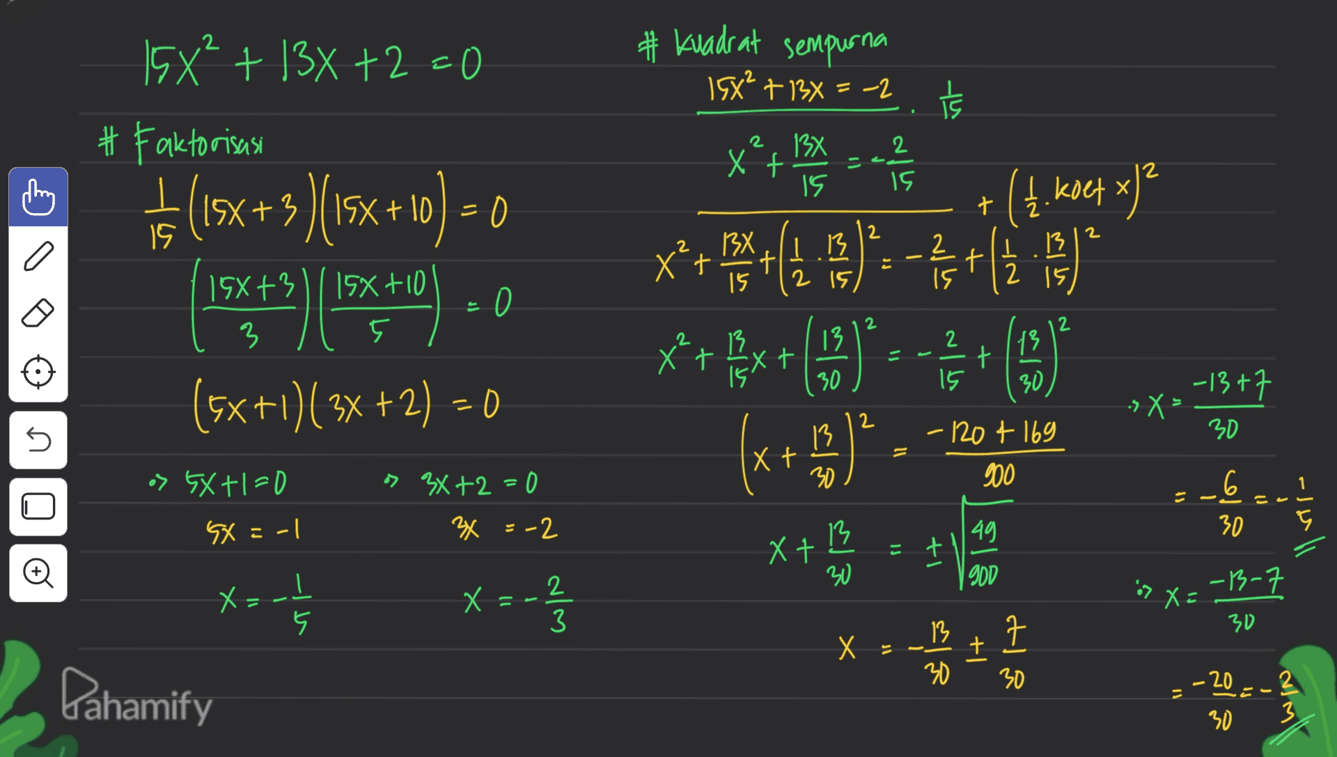 # Kuadrat sempurna 19x* + 13x = -2.ts 13X X 2 ےے ت 2 15 2 15 x+ **+ ** (14 )+ ( +(1. koef x² 15X² + 13x +2 <O # Faktorisasi if (15x+3)(15x + 10) = 0 (1542 ) (1740 ) (5x+1)( 3x + 2) = 0 十 15 2 2 2 a 13 2 13X Xt 't 15 13 15 t 15 2 15 15x+3/15x+10 3 5 - 2 2 13 13 2 t 13 t 15 ext 30 15 30 3x = -13+7 > X =. 30 2 13 - 120+ 169 ni 11 > 5X +-D Xt 20 900 U os 3x +2 = 0 3x = -2 - _6 30 -JI 5x = -1 13 49 Xt IS ti o 2 | GOD x= -1 X Х = X = win -13-7 30 5 X = al it 13 30 + 30 Dahamify 20-_2 30 