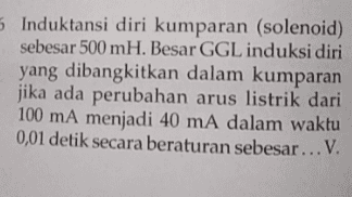 5 Induktansi diri kumparan (solenoid) sebesar 500 mH. Besar GGL induksi diri yang dibangkitkan dalam kumparan jika ada perubahan arus listrik dari 100 mA menjadi 40 mA dalam waktu 0,01 detik secara beraturan sebesar ...V. 