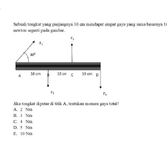 Sebuah tongkat yang panjangnya 30 cm mendapat empat gaya yang sama besarnya 1 newton seperti pada gambar. F3 F 30° 10 cm 10 ст с 10 cm D 0 А F2 FA Jika tongkat di putar di titik A, tentukan momen gaya total! A. 2 Nm B. 3 Nm C. 4 Nm D. 5 Nm E. 10 Nm 