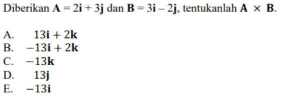 Diberikan A = 2i + 3j dan B = 3i – 2j, tentukanlah A ~ B. A. 13i + 2k B. -13i + 2k C. -13k D. 13j E. -13i 