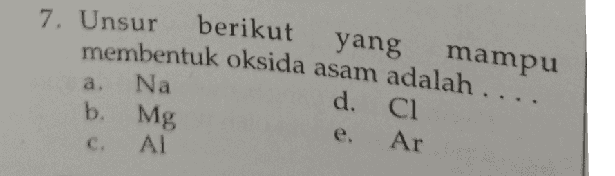 7. Unsur berikut yang mampu membentuk oksida asam adalah .... Na d. C1 b. Mg Ar ΑΙ a. C 
