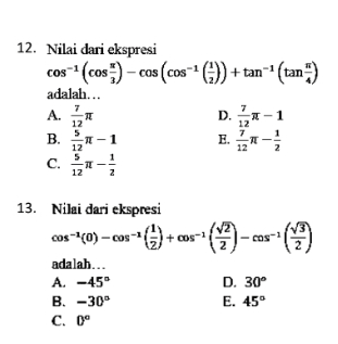 12. Nilai dari ekspresi cos-2 (cos) - cos (cos** () + tan“ (tan") adalah... A. E. B. - T 12 5 -1 -1 12 5 - 12 12 C. 江 13. Nilai dari ekspresi cos-440) –cos ) )+cos" (2) -- cos- -1 adalah... A. -45° B. -30° C. 0° D. 30° E. 45° 