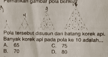 gambar pola pola berikut 10 9 Pola tersebut disusun dari batang korek api. Banyak korek api pada pola ke 10 adalah... A. 65 C. 75 B. 70 D. 80 