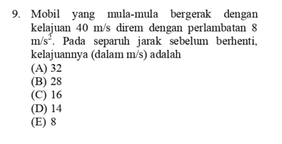 9. Mobil yang mula-mula bergerak dengan kelajuan 40 m/s direm dengan perlambatan 8 m/s?. Pada separuh jarak sebelum berhenti, kelajuannya (dalam m/s) adalah (A) 32 (B) 28 (C) 16 (D) 14 (E) 8 