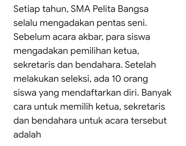 Setiap tahun, SMA Pelita Bangsa selalu mengadakan pentas seni. Sebelum acara akbar, para siswa mengadakan pemilihan ketua, sekretaris dan bendahara. Setelah melakukan seleksi, ada 10 orang siswa yang mendaftarkan diri. Banyak cara untuk memilih ketua, sekretaris dan bendahara untuk acara tersebut adalah 