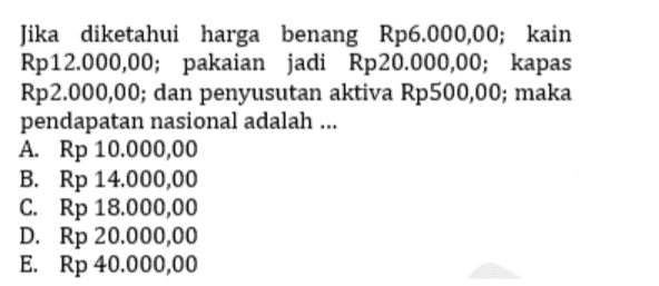 Jika diketahui harga benang Rp6.000,00; kain Rp12.000,00; pakaian jadi Rp20.000,00; kapas Rp2.000,00; dan penyusutan aktiva Rp500,00; maka pendapatan nasional adalah ... A. Rp 10.000,00 B.Rp 14.000,00 C. Rp 18.000,00 D. Rp 20.000,00 E. Rp 40.000,00 