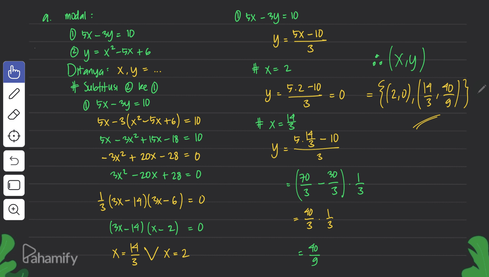 0 5x - 3y = 10 5x - 10 3 # X=2 (S 2 0 : (x,y) = {(2,1),(1, ) 5.2 -10 a y = = 0 14 40 g 3 3 a. modal : 0 GX-3y = 10 © y +6 = =X²-5X + 6 Ditanya: x, y = ... # Subtitusi e ke 0 5x – 3y = 10 5X-3(x2–5x+6) = 5x – 3x? + 15%-18 = 10 - 3x2 + 20% - 28 = 0 34²-200 +28=0 1/2 (3x - 14) (3x-6)=0 6 (3x – 14)(x-2) = 0 Dahamify = 14 # x= 12 5. - 10 y cs 는 3 ni 30 70 11 3 3 3 0 Đ WI- 40 L = 3 3 ws X VX-2 plo 3 3 