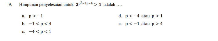 Diketahui persamaan 9. (3)p2-40-3 = 1, P1 < P2. Maka nilai 2p1 + P2 = .... c. 5 e. 8 a. 3 b. 4. d. 6 
9. Himpunan penyelesaian untuk 2p2–3p-4>1 adalah .... a. p>-1 b. -1 < p < 4 c. -4<p<1 d. p < -4 atau p > 1 e. p < -1 atau p > 4 
11. Himpunan penyelesaian untuk (3) p?=$p+2 -5p+2 < 9 adalah .... a. 1<p < 4 b. -1 < p < 4 c. -4<p <-1 d. p<1 atau p > 4 e. p < -4 atau p > -1 
1 5. 125 (4). Diketahui persamaan = Maka nilai p= .... 54-P a. 2 d. 2 b. -2 e. 1 c. 2 
7. Himpunan penyelesaian untuk (p + 2)2p-6 = (p + 2)p2-3p adalah .... e. {2,3,4,6,8) a. {4,8} b. {3,4,8} c. {2,4,8} d. {2,3,4,8} 
