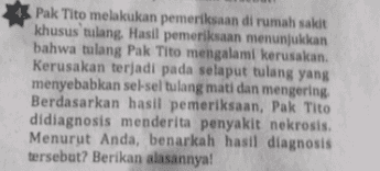 Pak Tito melakukan pemeriksaan di rumah sakit khusus tulang. Hasil pemeriksaan menunjukkan bahwa tulang Pak Tito mengalami kerusakan. Kerusakan terjadi pada selaput tulang yang menyebabkan sel-sel tulang mati dan mengering Berdasarkan hasil pemeriksaan, Pak Tito didiagnosis menderita penyakit nekrosis. Menurut Anda, benarkah hasil diagnosis tersebut? Berikan alasannya! 