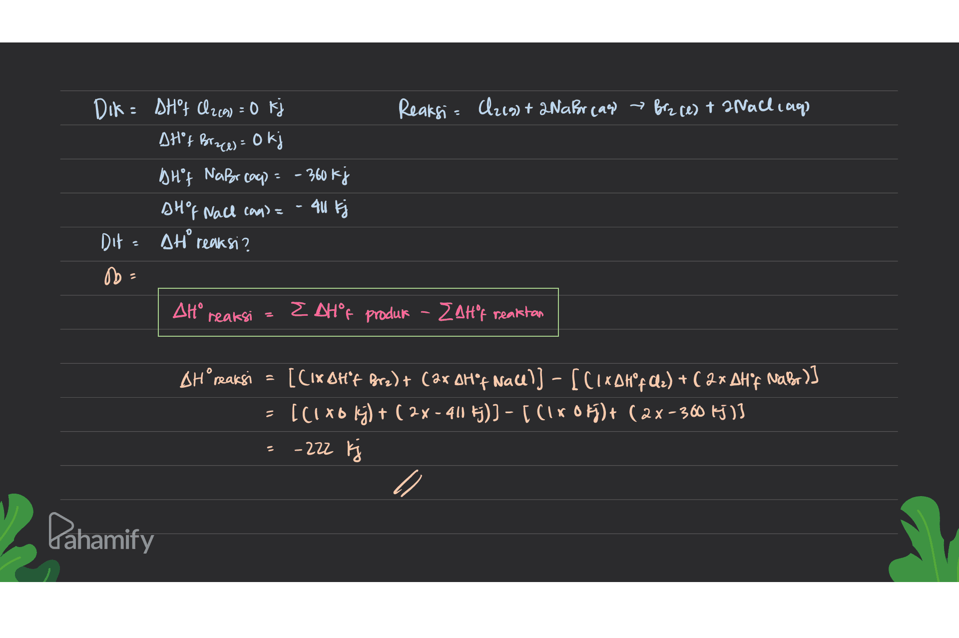 Reaksi = C2(g) + 2NaBr (aq) → Brz ce) + 2Nach cage Dik= SHf C2(a) = 0 kj AH"f Brace): 0 kj DH f NaBr cag) = -360 kj DH% Nall cap) = - 40 kj Dit · stºreaksi? do = ΔΗ reaksi = 2 AH°F produk - Zatºp reaktan AH reaksi = [Cixotif Bre)+ (ax oH f Nacel] - [CixoHºf Qz) + ( 2x AH'f Nabor)] [ ( x 5 B) t ( 2x - 40 5)] - [ ( x 6 ) + (2x - 366 3)3 - 222 k Dahamify 