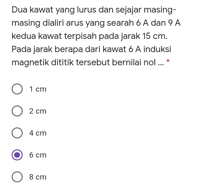 Dua kawat yang lurus dan sejajar masing- masing dialiri arus yang searah 6 A dan 9 A kedua kawat terpisah pada jarak 15 cm. Pada jarak berapa dari kawat 6 A induksi magnetik dititik tersebut bernilai nol ... * 0 1 cm 2 cm O 4 cm 6 cm 8 cm 