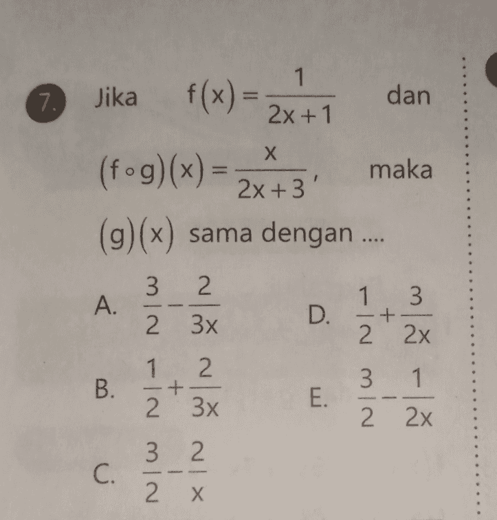 7. Jika f(x) = 1 2x+1 dan x + (fog)(x) = maka 2x +3' (g)(x) sama dengan .... 3 2. A. 1. 3 2 3x D. 2 2x 12 2 B. 3 1 2 3x E. 2 2x 3 2 2 C. 2 X + 