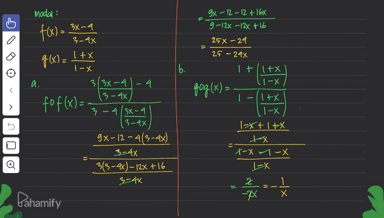 c. 3/1+xl-4 311tX q 1-X d. = fog(x) = qof(x): 1 + 13x-a 3-9x 1-(3x-9 9 3-44 ) 3-4x + 3x-a 3-a11tX १. 1-X 3+3x-9/1-x) x 311-x)-4-9x IX 3-4x 3-4x - 3x +4 3-4x -X-| -7X+7 5 3+34-4+44 עו 3-34-4-4x 7X-| -7X-| o Pahamify 
modal: Tony gx-12-12 + 168 9-12% -12% +16 f(x) = 34-4 3x 3-4x 258-29 G 25 - 24x g(x) = ( 1 fx 1-X b. a. 4 = fog(x) = > fo f(x) = 5 3/34-4 3-44 3-413X-9 3-44 gx-12 -4(3-4x) 3-44 3(3-4x)-12X + 16 3-44 1+1+x 11-X ./1+x x I-X 1-x+1+X xx X-X -X LEX 2 -X Х Oo of = - -lx Dahamify 