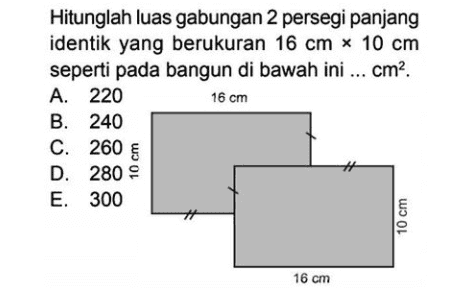 Hitunglah luas gabungan 2 persegi panjang identik yang berukuran 16 cm x 10 cm seperti pada bangun di bawah ini ... cm?. А. 220 В. 240 C. 260 E D. 280 9 Е. 300 16 cm 16 cm 10 cm 