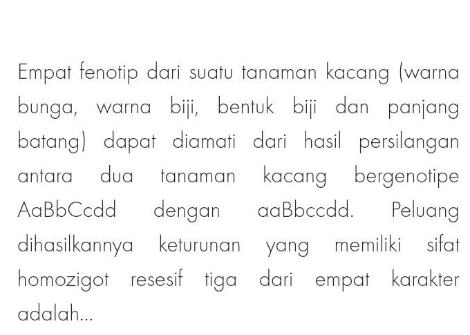 antara Empat fenotip dari suatu tanaman kacang (warna bunga, warna biji, bentuk biji dan panjang batang) dapat diamati dari hasil persilangan dua tanaman kacang kacang bergenotipe AaBbCcdd dengan aaBbccdd. Peluang dihasilkannya keturunan yang memiliki sifat homozigot resesif tiga dari empat karakter adalah... 