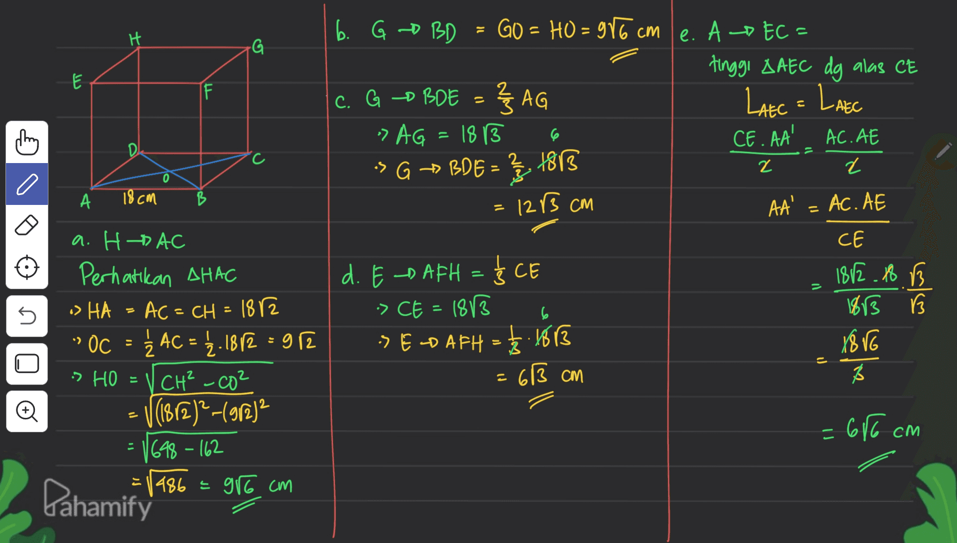 Il H G لا I F - thing 6 D 2 0 А 18cm B b. G D BD GO - HO = 977 cm e. A -EC = tinggi AAEC dg alas CE C. G > BOE = ZAG Late = Larse » AG 18 13 CE. AA' AC. AE -> G > BDE = 1813 2 12 F3 cm AA = AC. AE CE d. E-DAFH = 3 CE 1882.18 B -> CE = 1813 1813 B SELD AFH = 1/3 1613 18VG 613 cm B 5 o Ś = 5 6 U a. HAC Perhatikan AHAC -> HA - AC = CH = 1872 "OC = 3 AC = 12.1812 = 972 > HO = V CH² - co² V (182)? -(912) 1698 - 162 1986 = 96 cm o =686 cm E Pahamify 