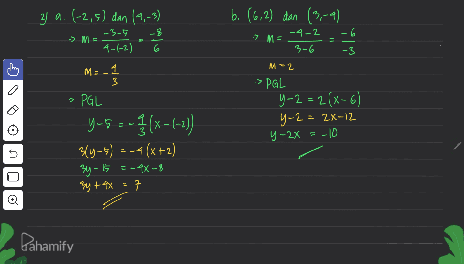 2 a. (-2,5) dan (9,-3) b. (6,2) dan (3,-4) -8 -4-2 • M = -3-5 4-1-2) .7 M = = úló 6 3-6 M=2 m=-4 3 > PGL y-2 = 2(x-6) 2) y-2= 28-12 2 - = y-2x = -10 - - 3 PGL y-5--|(x-1-21) -5 a 3( 344-5) = -4(x+2) (+2 3y 15 =-44-8 3y + 4x 7 5 こ Dahamify 