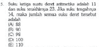 5. Suku ketiga suatu deret aritmetica adalah 11 dan suku terakhima 23. Jika suku tengahnya 14. maka jumlah semua suku deret tersebut adalah LA 88 Ron IC 98 (DI 100 (E 110 