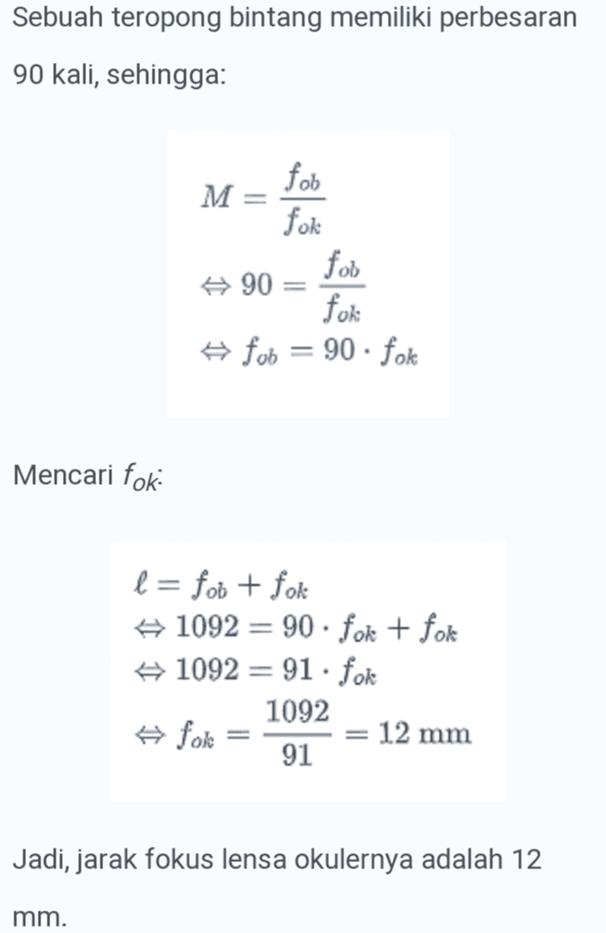 Sebuah teropong bintang memiliki perbesaran 90 kali, sehingga: feb M = fok for 90 fok #fob = 90 fok Mencari fok: l= fob + fok #1092 = 90 · fok + fok #1092 = 91.fok 1092 ☆ for 12 mm 91 Jadi, jarak fokus lensa okulernya adalah 12 mm. 