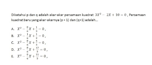 A. X2 Diketahui p dan q adalah akar-akar persamaan kuadrat 3x2 - 2x + 10 = 0, Persamaan kuadrat baru yang akar-akarnya (p+1) dan (q+1) adalah... x+-0, X+-0 c. x2 - 8x + = 0, B. X2 1 6 1 6 3 8 4 6 3 8 12 X+ = 0, 6 3 11 X + 6 D. x2 E. X2 