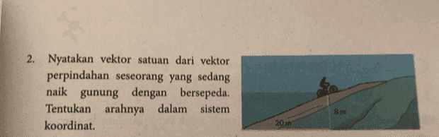 2. Nyatakan vektor satuan dari vektor perpindahan seseorang yang sedang naik gunung dengan bersepeda. Tentukan arahnya dalam sistem koordinat. Bm 20 