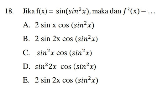 18. = Jika f(x) = sin(sin²x), maka dan f'(x)= ... A. 2 sin x cos (sin²x) B. 2 sin 2x cos (sin²x) C. sinx cos (sin²x) D. sin²2x cos (sin²x) E. 2 sin 2x cos (sin²x) 