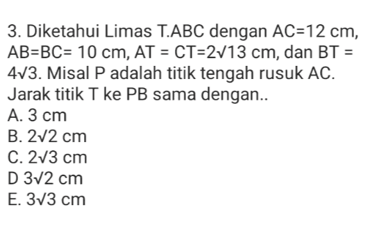 = 3. Diketahui Limas T.ABC dengan AC=12 cm, AB=BC= 10 cm, AT = CT=2713 cm, dan BT = 473. Misal P adalah titik tengah rusuk AC. Jarak titik T ke PB sama dengan.. A. 3 cm B. 212 cm C. 273 cm D 372 cm E. 373 cm 