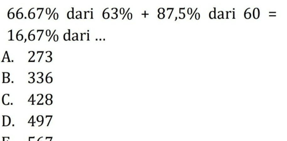 66.67% dari 63% + 87,5% dari 60 = 16,67% dari ... A. 273 В. 336 С. 428 D. 497 