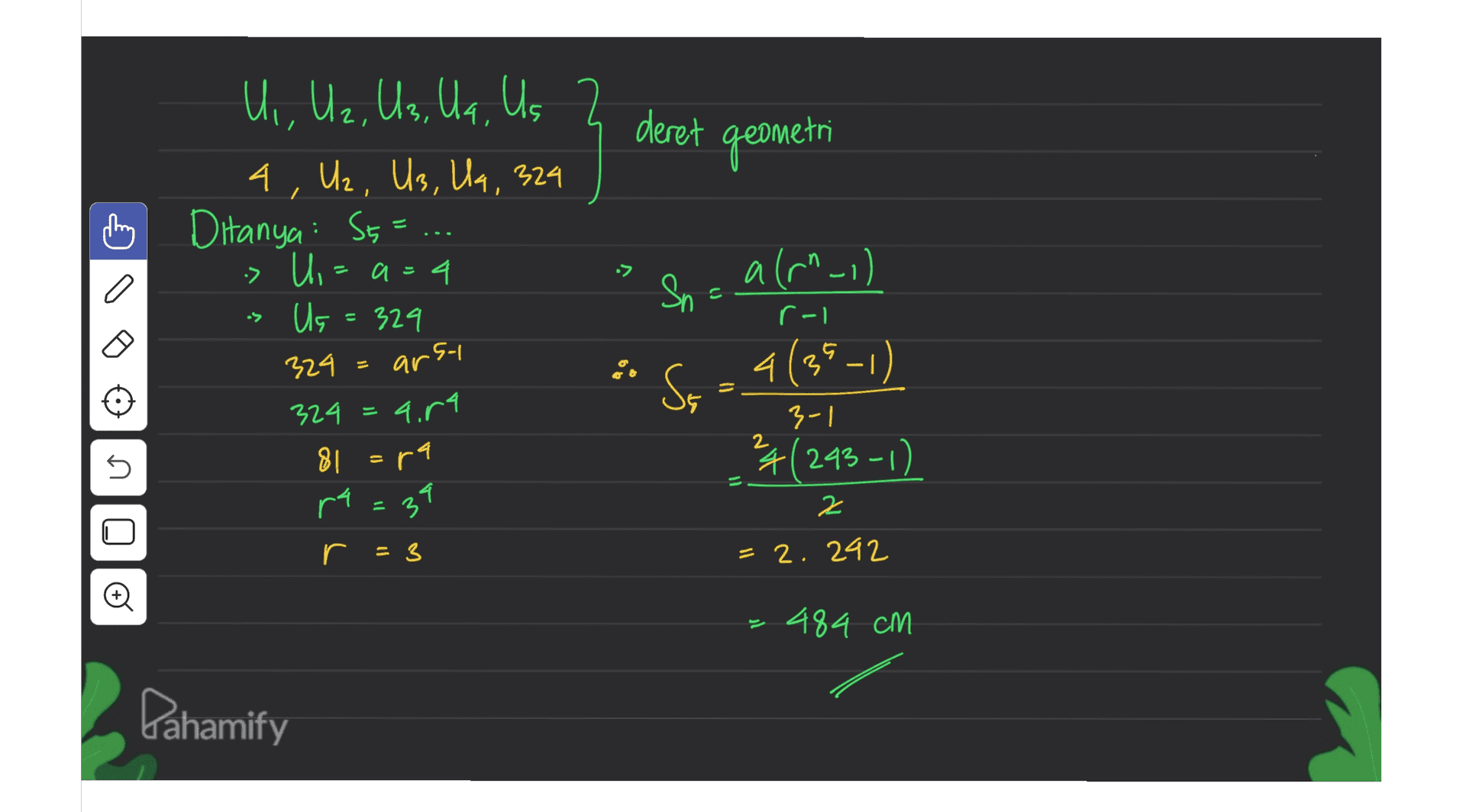 2 deret geometri -> Sn a(r"_I) U, U₂, U3, U9, Us 2 4, U2, U3, U9, 324 Ditanya: St > Ui=a=4 Us = 329 324 324 = 4.84 8 = r1 ra 39 s ל• rel arsy Ss = 4(34-1 ) 3-| 4(243-1). = Il Z r = 3 = 2. 242 484 cm Pahamify 