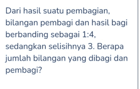 Dari hasil suatu pembagian, bilangan pembagi dan hasil bagi berbanding sebagai 1:4, sedangkan selisihnya 3. Berapa jumlah bilangan yang dibagi dan pembagi? 