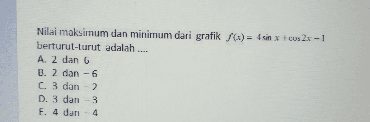 Nilai maksimum dan minimum dari grafik f(x) = 4 sin x + cos2x - 1 berturut-turut adalah .... A. 2 dan 6 B. 2 dan - 6 C. 3 dan - 2 D. 3 dan - 3 E. 4 dan - 4 